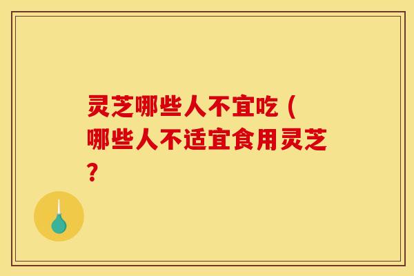 灵芝哪些人不宜吃 (哪些人不适宜食用灵芝？
