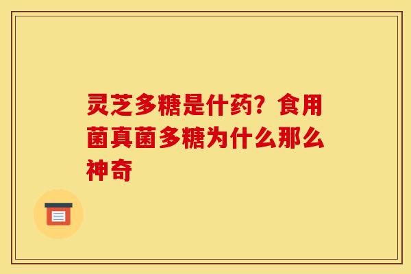 灵芝多糖是什药？食用菌真菌多糖为什么那么神奇