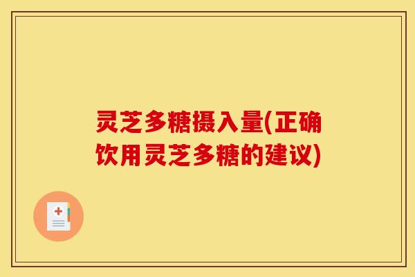 灵芝多糖摄入量(正确饮用灵芝多糖的建议)