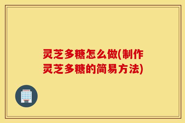 灵芝多糖怎么做(制作灵芝多糖的简易方法)