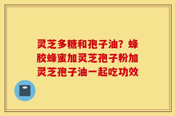 灵芝多糖和孢子油？蜂胶蜂蜜加灵芝孢子粉加灵芝孢子油一起吃功效
