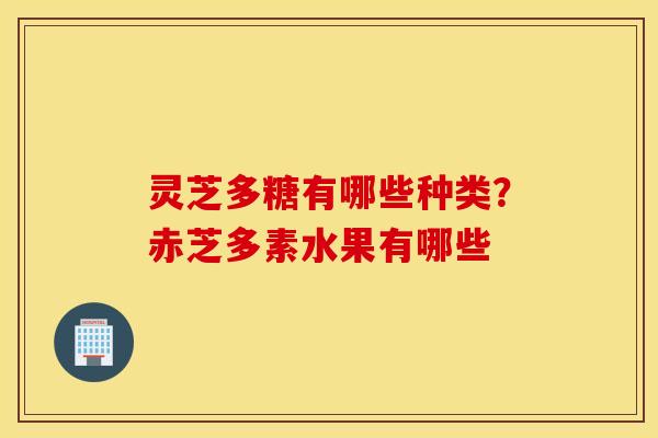 灵芝多糖有哪些种类？赤芝多素水果有哪些