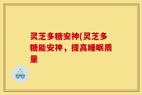 灵芝多糖安神(灵芝多糖能安神，提高睡眠质量