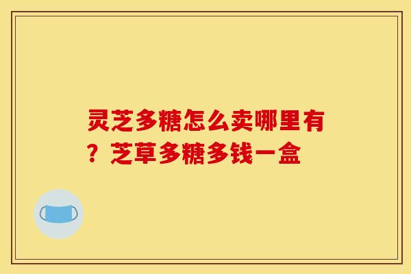 灵芝多糖怎么卖哪里有？芝草多糖多钱一盒