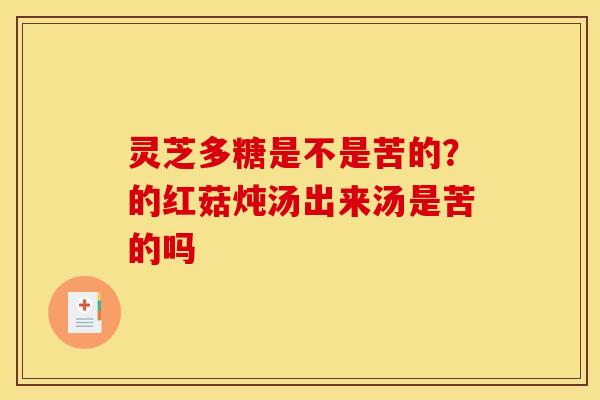 灵芝多糖是不是苦的？的红菇炖汤出来汤是苦的吗