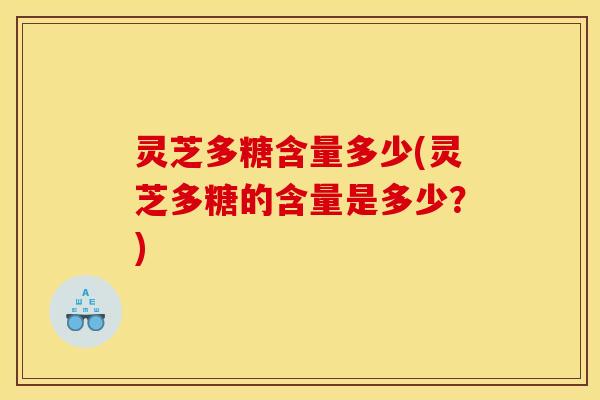 灵芝多糖含量多少(灵芝多糖的含量是多少？)