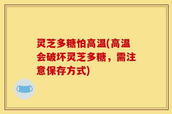 灵芝多糖怕高温(高温会破坏灵芝多糖，需注意保存方式)