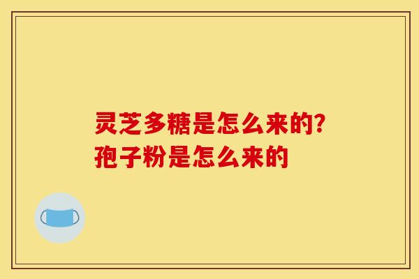 灵芝多糖是怎么来的？孢子粉是怎么来的