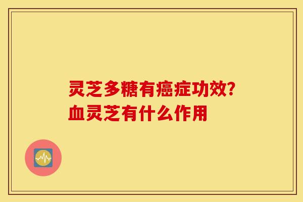 灵芝多糖有癌症功效？血灵芝有什么作用