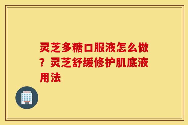 灵芝多糖口服液怎么做？灵芝舒缓修护肌底液用法