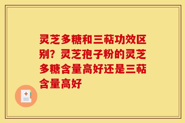 灵芝多糖和三萜功效区别？灵芝孢子粉的灵芝多糖含量高好还是三萜含量高好