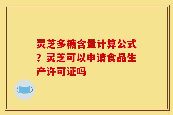 灵芝多糖含量计算公式？灵芝可以申请食品生产许可证吗