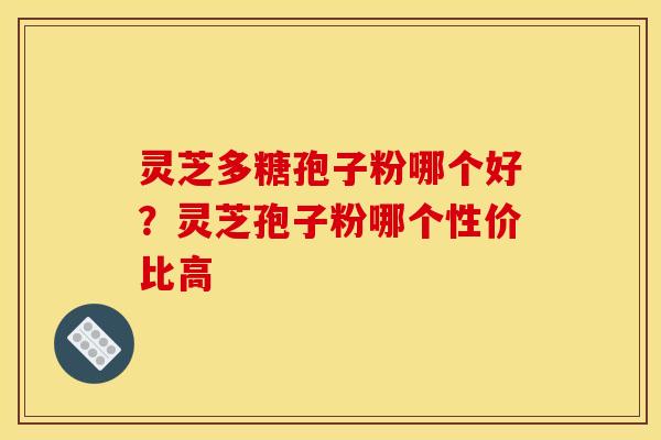 灵芝多糖孢子粉哪个好？灵芝孢子粉哪个性价比高