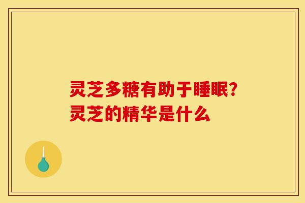 灵芝多糖有助于睡眠？灵芝的精华是什么
