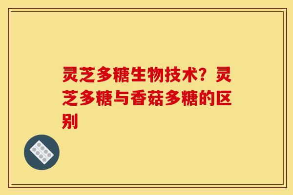 灵芝多糖生物技术？灵芝多糖与香菇多糖的区别