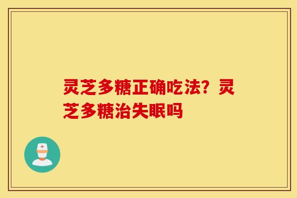 灵芝多糖正确吃法？灵芝多糖治失眠吗