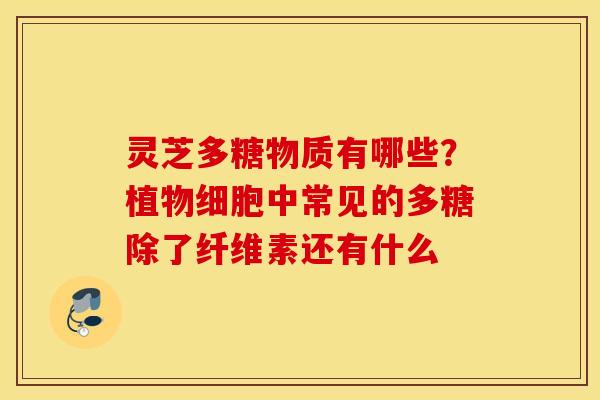 灵芝多糖物质有哪些？植物细胞中常见的多糖除了纤维素还有什么