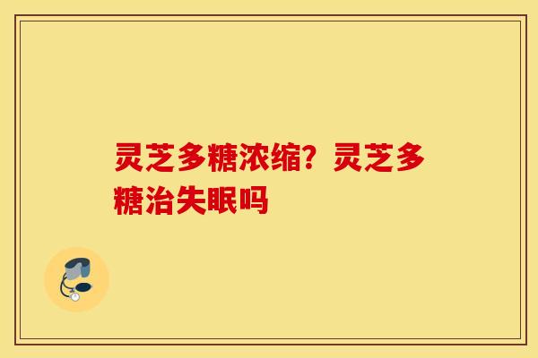 灵芝多糖浓缩？灵芝多糖治失眠吗