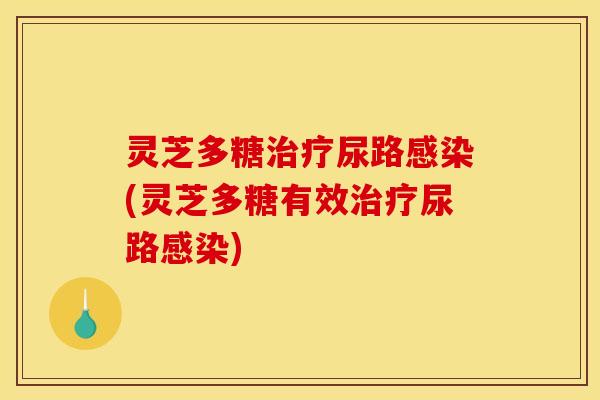 灵芝多糖治疗尿路感染(灵芝多糖有效治疗尿路感染)