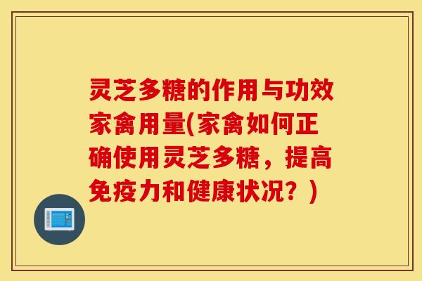 灵芝多糖的作用与功效家禽用量(家禽如何正确使用灵芝多糖，提高免疫力和健康状况？)
