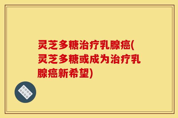 灵芝多糖治疗乳腺癌(灵芝多糖或成为治疗乳腺癌新希望)