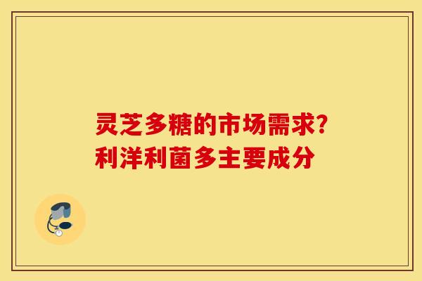 灵芝多糖的市场需求？利洋利菌多主要成分