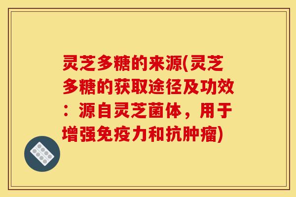 灵芝多糖的来源(灵芝多糖的获取途径及功效：源自灵芝菌体，用于增强免疫力和抗肿瘤)