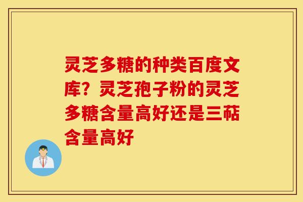 灵芝多糖的种类百度文库？灵芝孢子粉的灵芝多糖含量高好还是三萜含量高好