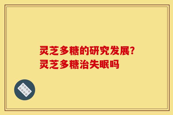 灵芝多糖的研究发展？灵芝多糖治失眠吗