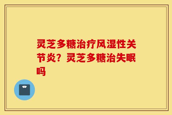 灵芝多糖治疗风湿性关节炎？灵芝多糖治失眠吗