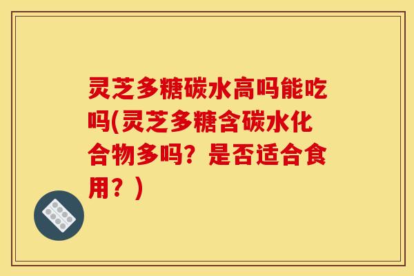 灵芝多糖碳水高吗能吃吗(灵芝多糖含碳水化合物多吗？是否适合食用？)