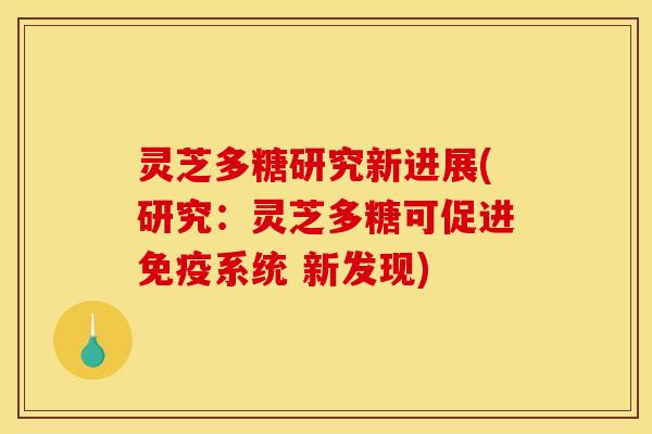 灵芝多糖研究新进展(研究：灵芝多糖可促进免疫系统 新发现)