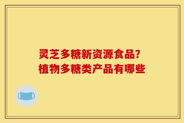 灵芝多糖新资源食品？植物多糖类产品有哪些