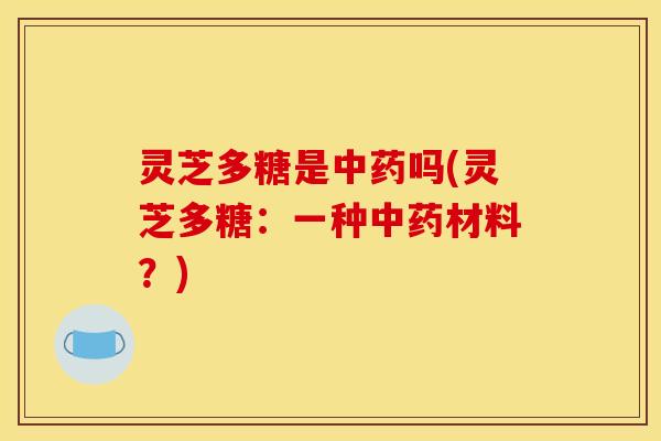 灵芝多糖是中药吗(灵芝多糖：一种中药材料？)