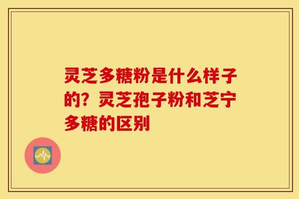 灵芝多糖粉是什么样子的？灵芝孢子粉和芝宁多糖的区别