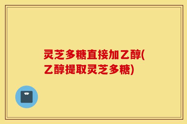 灵芝多糖直接加乙醇(乙醇提取灵芝多糖)