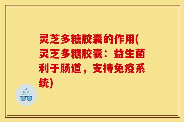 灵芝多糖胶囊的作用(灵芝多糖胶囊：益生菌利于肠道，支持免疫系统)