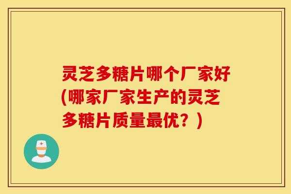 灵芝多糖片哪个厂家好(哪家厂家生产的灵芝多糖片质量最优？)