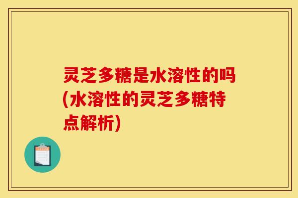 灵芝多糖是水溶性的吗(水溶性的灵芝多糖特点解析)
