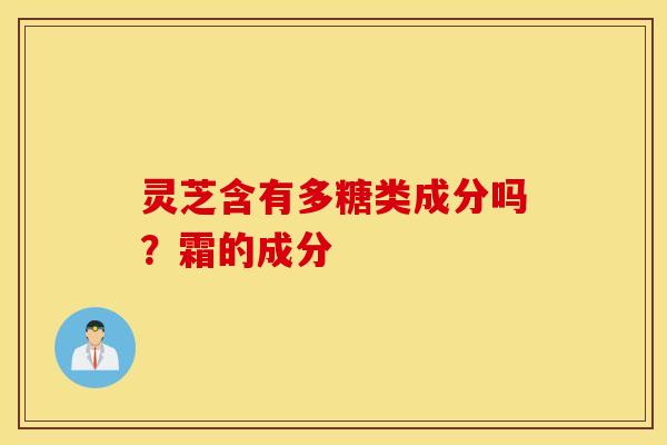 灵芝含有多糖类成分吗？霜的成分