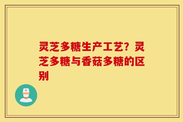 灵芝多糖生产工艺？灵芝多糖与香菇多糖的区别