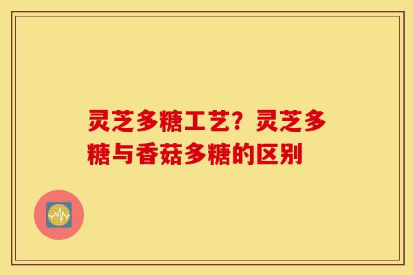 灵芝多糖工艺？灵芝多糖与香菇多糖的区别
