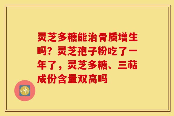 灵芝多糖能治骨质增生吗？灵芝孢子粉吃了一年了，灵芝多糖、三萜成份含量双高吗