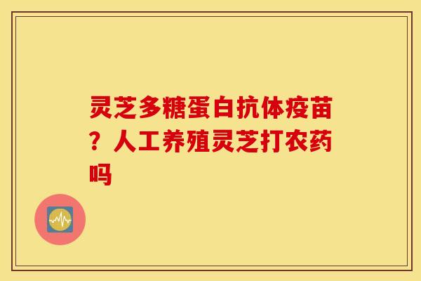 灵芝多糖蛋白抗体疫苗？人工养殖灵芝打农药吗