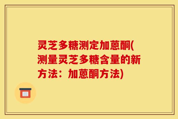 灵芝多糖测定加蒽酮(测量灵芝多糖含量的新方法：加蒽酮方法)