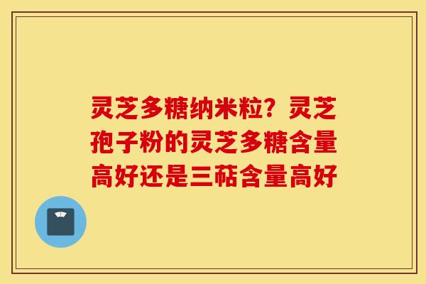 灵芝多糖纳米粒？灵芝孢子粉的灵芝多糖含量高好还是三萜含量高好