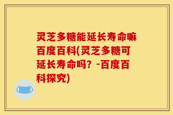 灵芝多糖能延长寿命嘛百度百科(灵芝多糖可延长寿命吗？-百度百科探究)