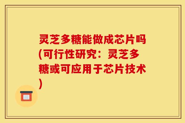 灵芝多糖能做成芯片吗(可行性研究：灵芝多糖或可应用于芯片技术)