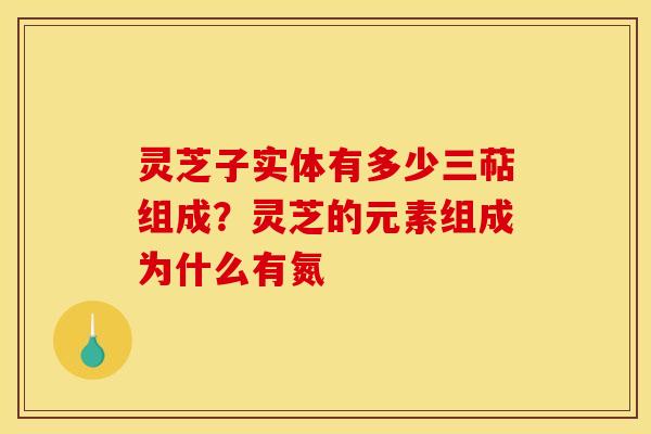 灵芝子实体有多少三萜组成？灵芝的元素组成为什么有氮