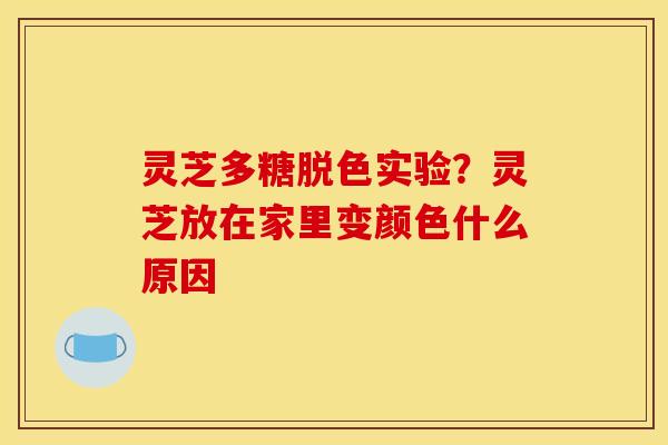 灵芝多糖脱色实验？灵芝放在家里变颜色什么原因